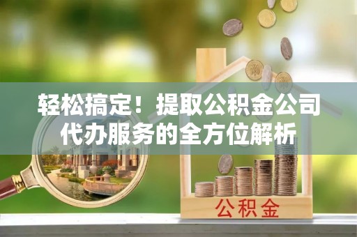 伊吾轻松搞定！提取公积金公司代办服务的全方位解析