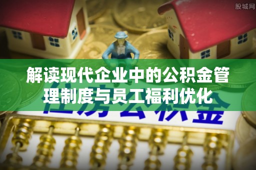 伊吾解读现代企业中的公积金管理制度与员工福利优化