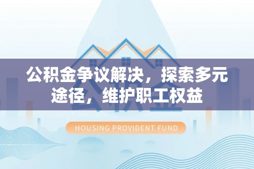 伊吾公积金争议解决，探索多元途径，维护职工权益