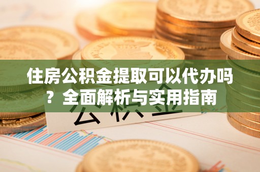 伊吾住房公积金提取可以代办吗？全面解析与实用指南
