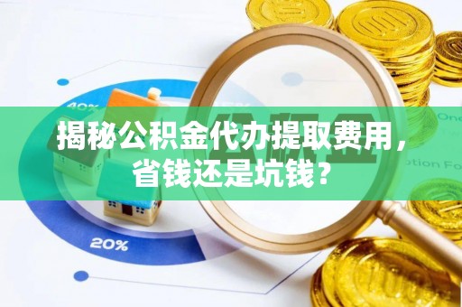 伊吾揭秘公积金代办提取费用，省钱还是坑钱？